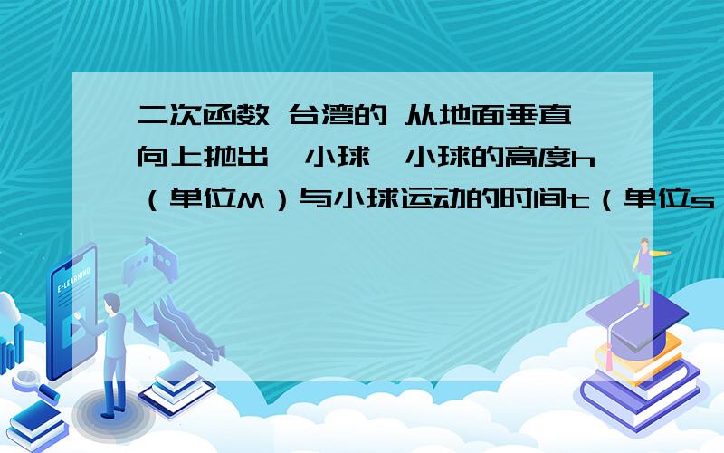 二次函数 台湾的 从地面垂直向上抛出一小球,小球的高度h（单位M）与小球运动的时间t（单位s）的函数关系式为h=9.8t