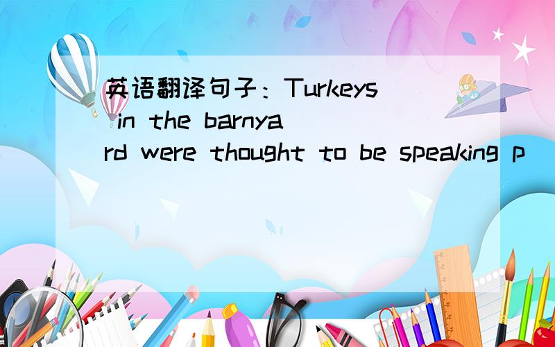 英语翻译句子：Turkeys in the barnyard were thought to be speaking p