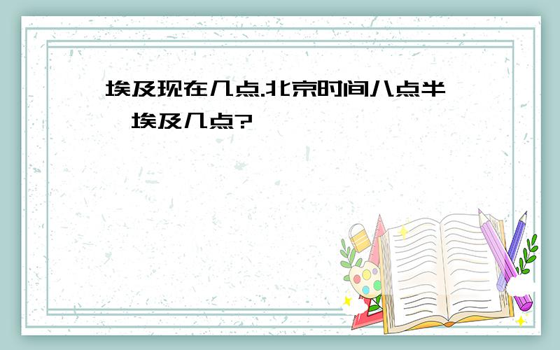 埃及现在几点.北京时间八点半,埃及几点?