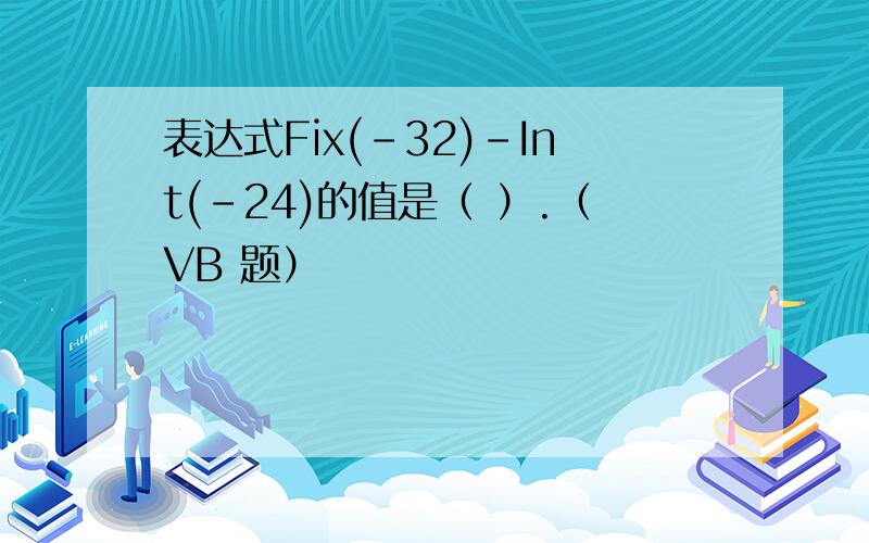 表达式Fix(-32)-Int(-24)的值是（ ）.（VB 题）