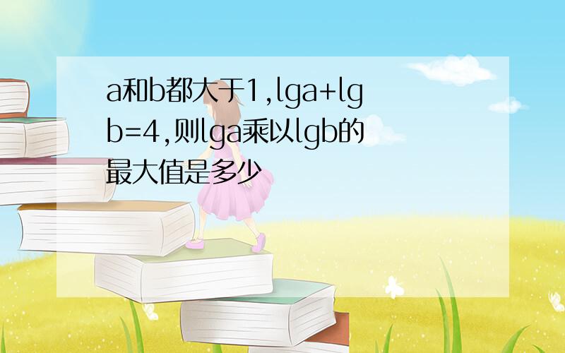 a和b都大于1,lga+lgb=4,则lga乘以lgb的最大值是多少