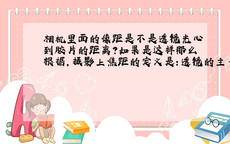 相机里面的像距是不是透镜光心到胶片的距离?如果是这样那么根据,摄影上焦距的定义是：透镜的主平面与底片或成像传感器的距离调