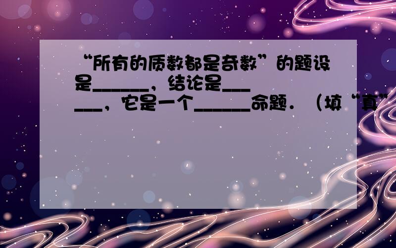 “所有的质数都是奇数”的题设是______，结论是______，它是一个______命题．（填“真”或“假”）