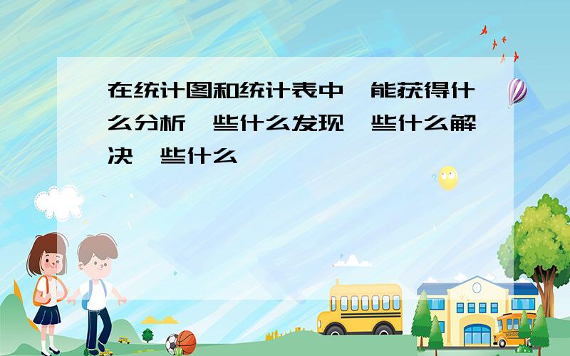 在统计图和统计表中,能获得什么分析一些什么发现一些什么解决一些什么