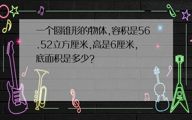 一个圆锥形的物体,容积是56.52立方厘米,高是6厘米,底面积是多少?