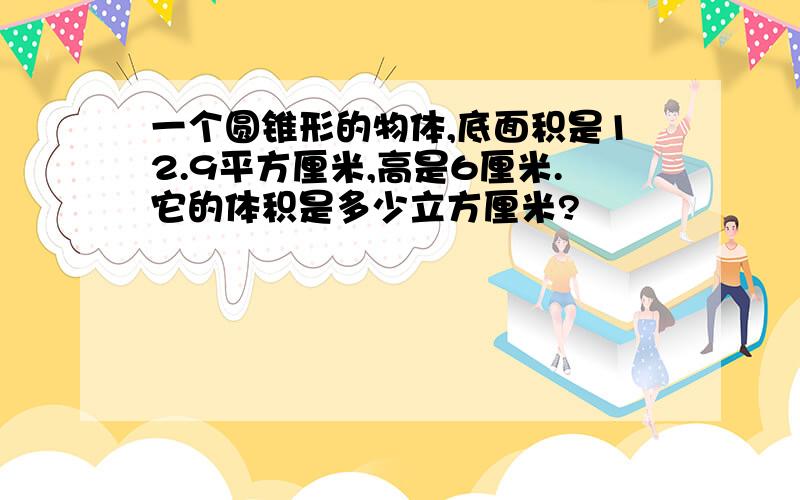 一个圆锥形的物体,底面积是12.9平方厘米,高是6厘米.它的体积是多少立方厘米?