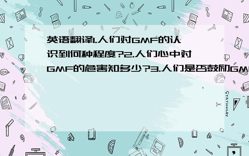 英语翻译1.人们对GMF的认识到何种程度?2.人们心中对GMF的危害知多少?3.人们是否鼓励GMF的发展?4.GMF a