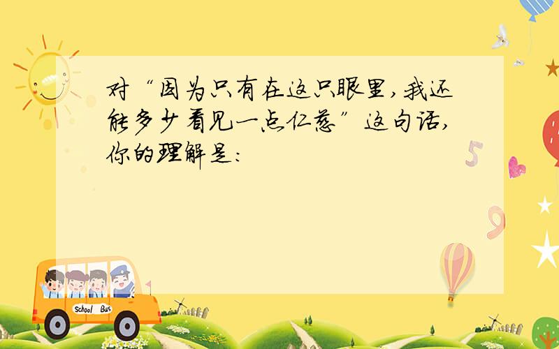 对“因为只有在这只眼里,我还能多少看见一点仁慈”这句话,你的理解是: