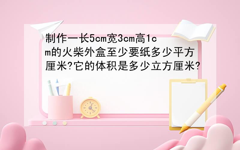 制作一长5cm宽3cm高1cm的火柴外盒至少要纸多少平方厘米?它的体积是多少立方厘米?