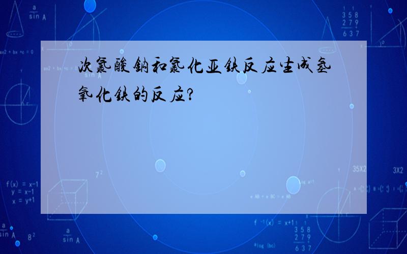 次氯酸钠和氯化亚铁反应生成氢氧化铁的反应?