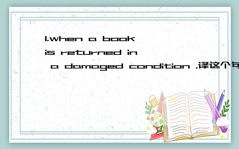 1.when a book is returned in a damaged condition .译这个句子,另in