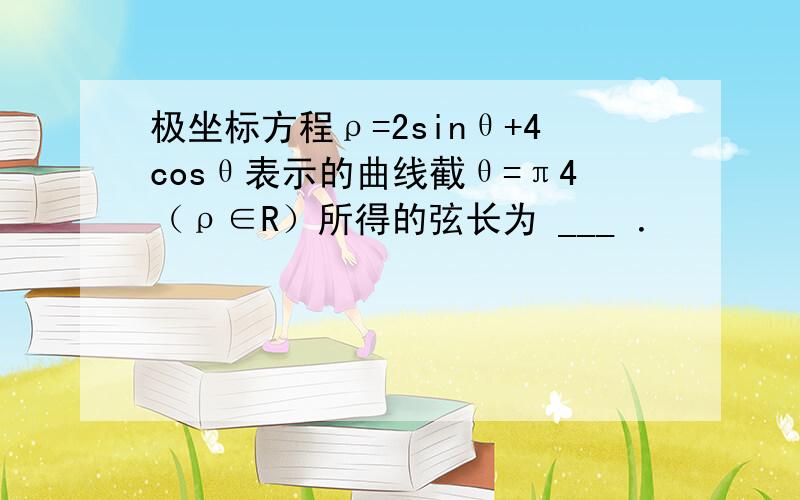 极坐标方程ρ=2sinθ+4cosθ表示的曲线截θ=π4（ρ∈R）所得的弦长为 ___ ．