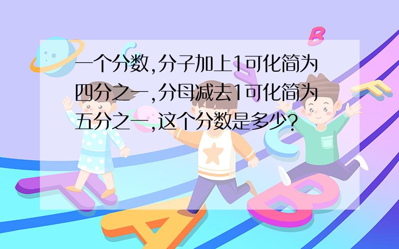 一个分数,分子加上1可化简为四分之一,分母减去1可化简为五分之一,这个分数是多少?