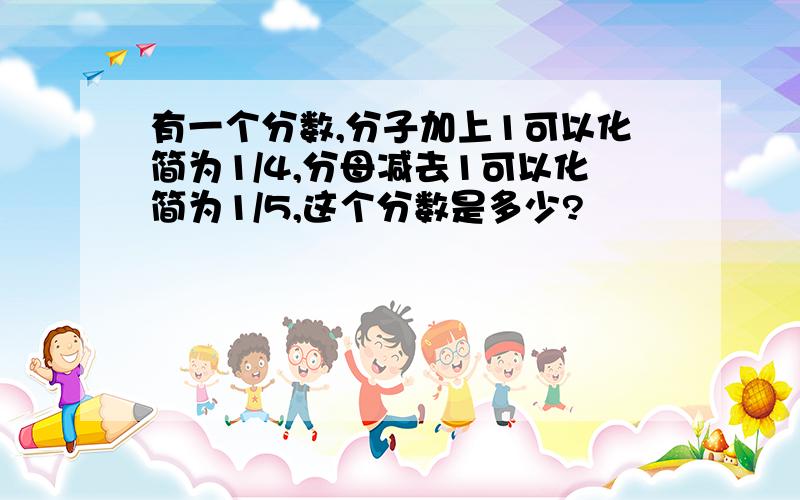 有一个分数,分子加上1可以化简为1/4,分母减去1可以化简为1/5,这个分数是多少?