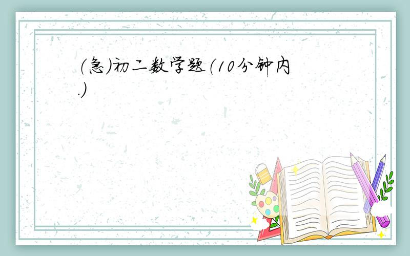 （急）初二数学题（10分钟内.）