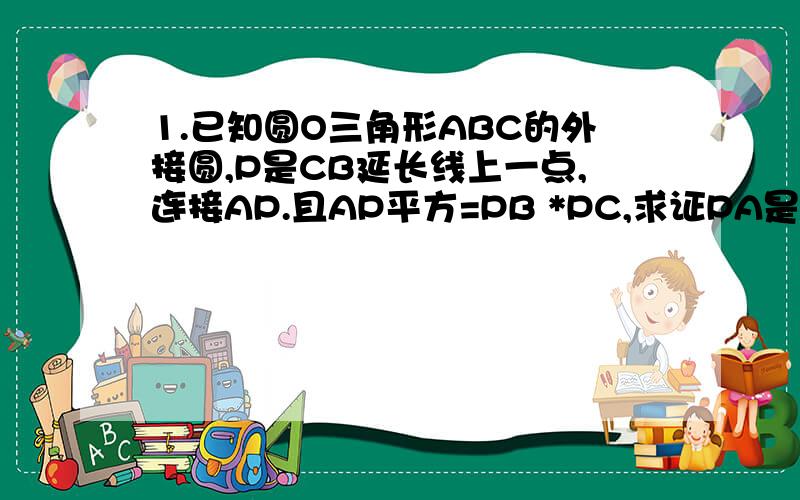 1.已知圆O三角形ABC的外接圆,P是CB延长线上一点,连接AP.且AP平方=PB *PC,求证PA是圆O的切线