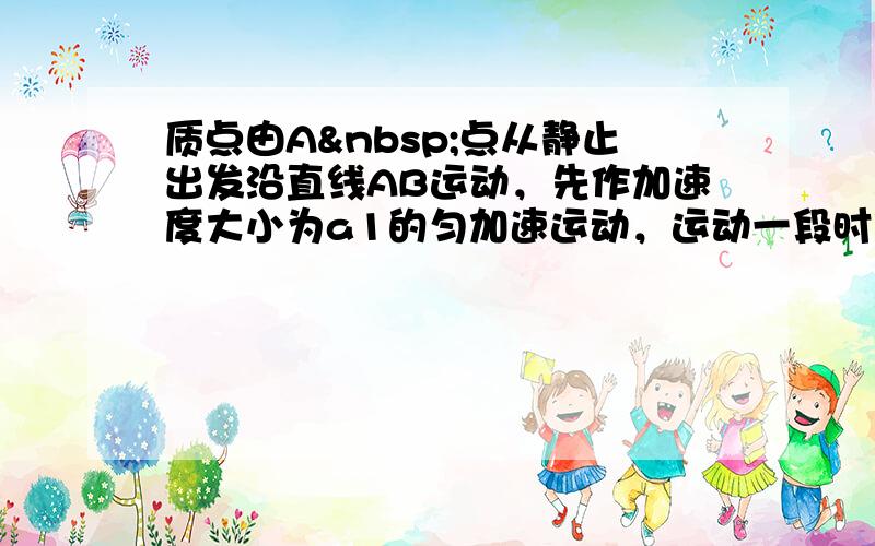 质点由A 点从静止出发沿直线AB运动，先作加速度大小为a1的匀加速运动，运动一段时间后立刻做加速度大小为a2&