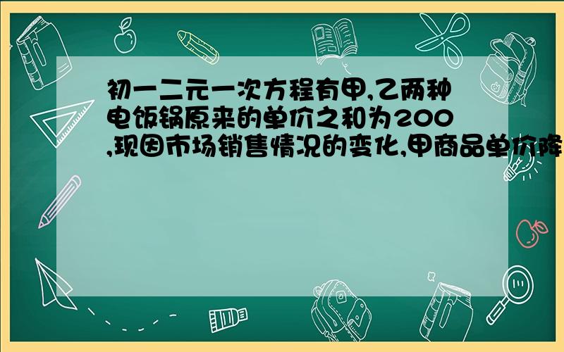 初一二元一次方程有甲,乙两种电饭锅原来的单价之和为200,现因市场销售情况的变化,甲商品单价降价15%,乙商品单价提高了