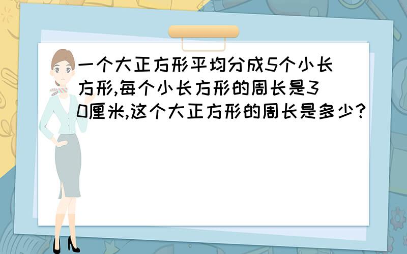 一个大正方形平均分成5个小长方形,每个小长方形的周长是30厘米,这个大正方形的周长是多少?