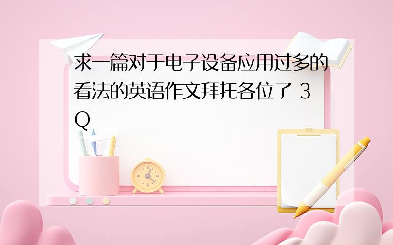 求一篇对于电子设备应用过多的看法的英语作文拜托各位了 3Q