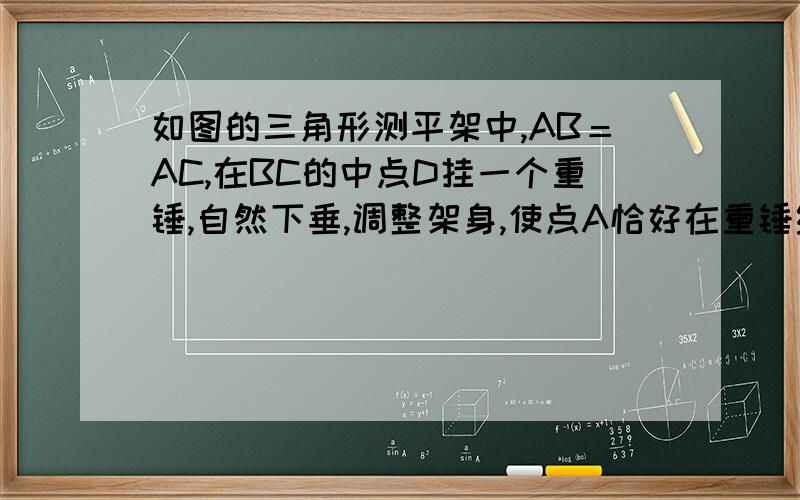 如图的三角形测平架中,AB＝AC,在BC的中点D挂一个重锤,自然下垂,调整架身,使点A恰好在重锤线上