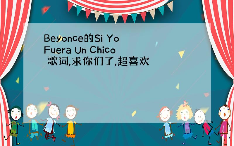 Beyonce的Si Yo Fuera Un Chico 歌词,求你们了,超喜欢