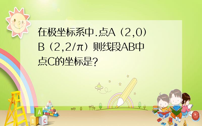 在极坐标系中.点A（2,0）B（2,2/π）则线段AB中点C的坐标是?