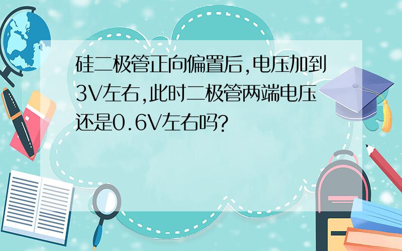 硅二极管正向偏置后,电压加到3V左右,此时二极管两端电压还是0.6V左右吗?