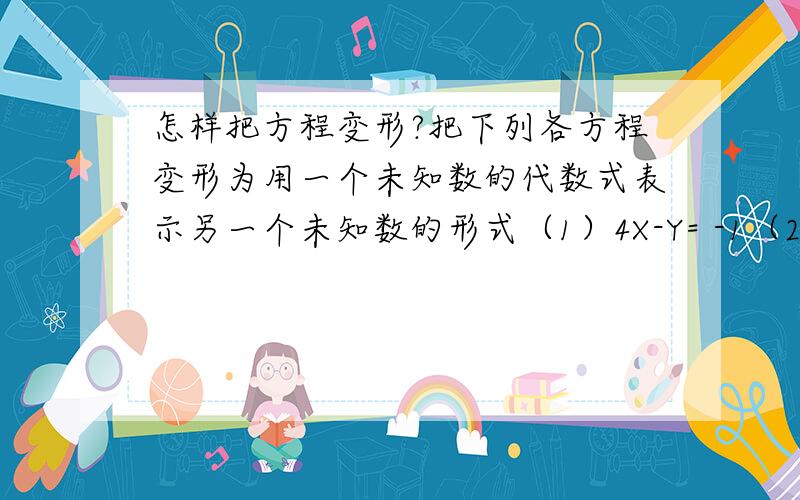 怎样把方程变形?把下列各方程变形为用一个未知数的代数式表示另一个未知数的形式（1）4X-Y= -1（2）5X-10Y+1