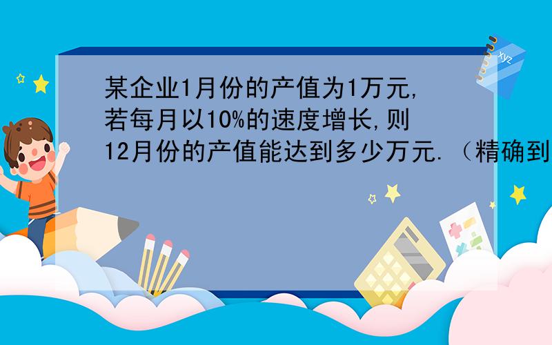 某企业1月份的产值为1万元,若每月以10%的速度增长,则12月份的产值能达到多少万元.（精确到0..001）