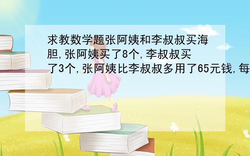 求教数学题张阿姨和李叔叔买海胆,张阿姨买了8个,李叔叔买了3个,张阿姨比李叔叔多用了65元钱,每个海胆多少钱?