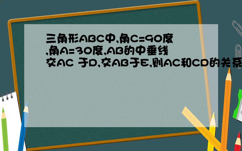 三角形ABC中,角C=90度,角A=30度,AB的中垂线交AC 于D,交AB于E,则AC和CD的关系是什么?选择.怎样证