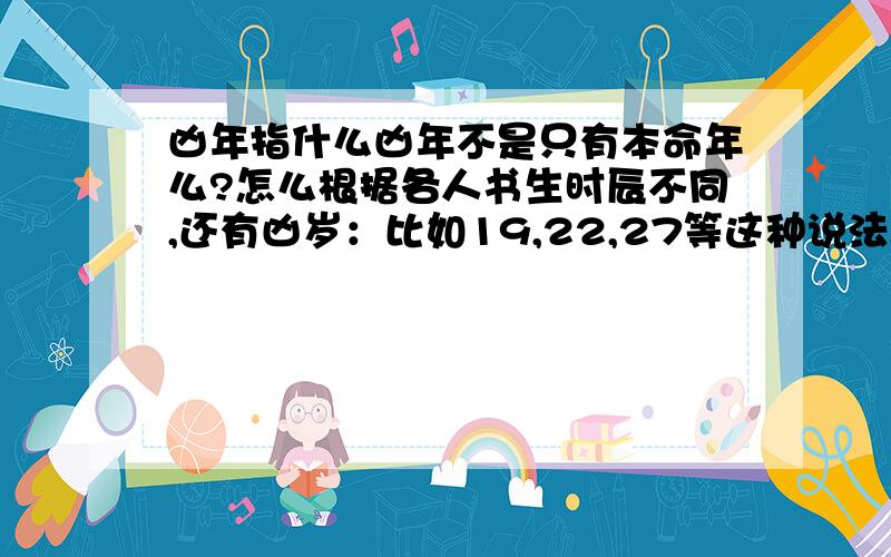 凶年指什么凶年不是只有本命年么?怎么根据各人书生时辰不同,还有凶岁：比如19,22,27等这种说法.是说一年的运气都不好