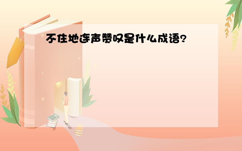 不住地连声赞叹是什么成语?