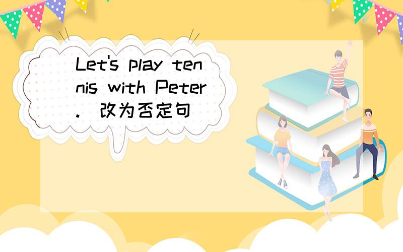 Let's play tennis with Peter.(改为否定句)