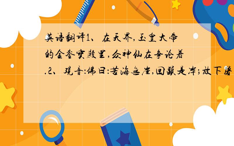 英语翻译1、在天界,玉皇大帝的金銮宝殿里,众神仙在争论着.2、观音：佛曰：苦海无崖,回头是岸；放下屠刀立地成佛.这孩子在