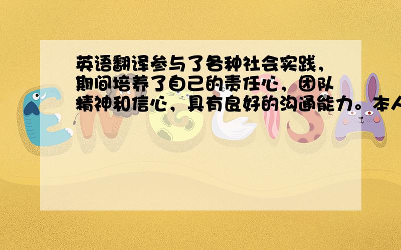 英语翻译参与了各种社会实践，期间培养了自己的责任心，团队精神和信心，具有良好的沟通能力。本人进取心强，能够适应社会的压力