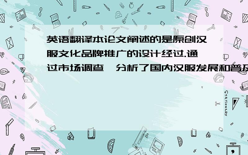 英语翻译本论文阐述的是原创汉服文化品牌推广的设计经过.通过市场调查,分析了国内汉服发展和普及等情况,根据汉服的民族特色、