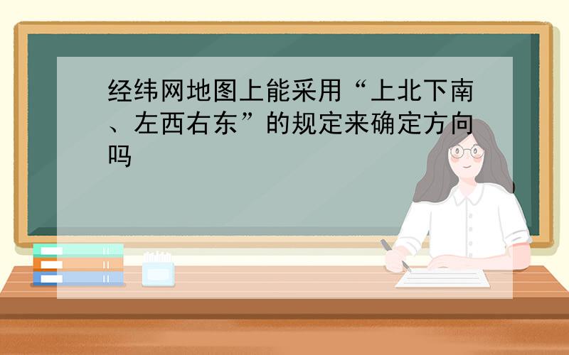 经纬网地图上能采用“上北下南、左西右东”的规定来确定方向吗