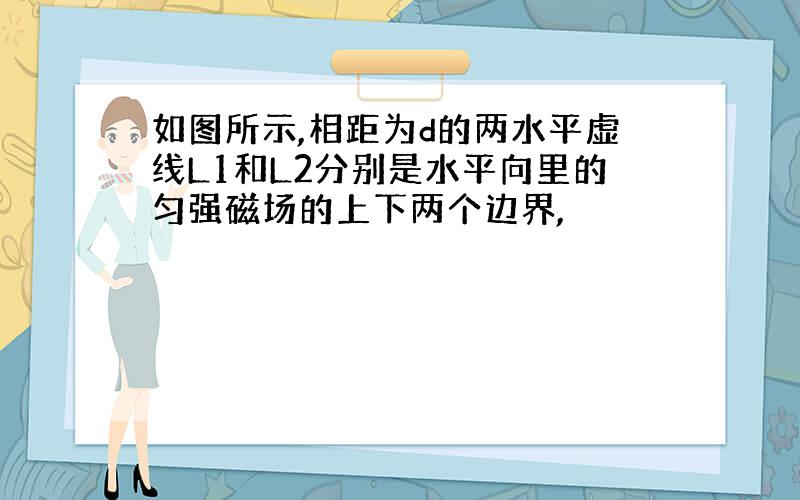 如图所示,相距为d的两水平虚线L1和L2分别是水平向里的匀强磁场的上下两个边界,