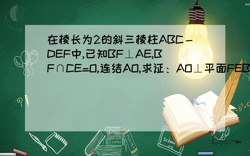 在棱长为2的斜三棱柱ABC－DEF中,已知BF⊥AE,BF∩CE=O,连结AO,求证：AO⊥平面FEBC;