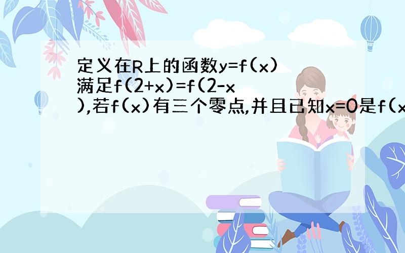 定义在R上的函数y=f(x)满足f(2+x)=f(2-x),若f(x)有三个零点,并且已知x=0是f(x)的一个零点,求