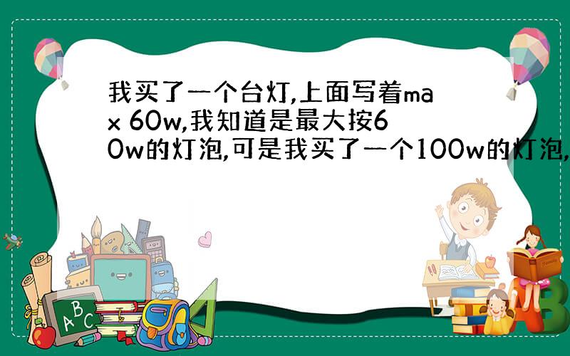 我买了一个台灯,上面写着max 60w,我知道是最大按60w的灯泡,可是我买了一个100w的灯泡,能按上去么?