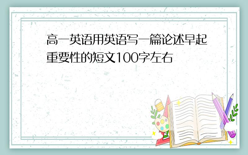 高一英语用英语写一篇论述早起重要性的短文100字左右