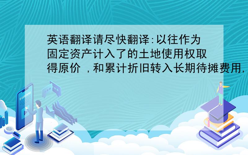 英语翻译请尽快翻译:以往作为固定资产计入了的土地使用权取得原价 ,和累计折旧转入长期待摊费用,把以往作为无形资产计入了的