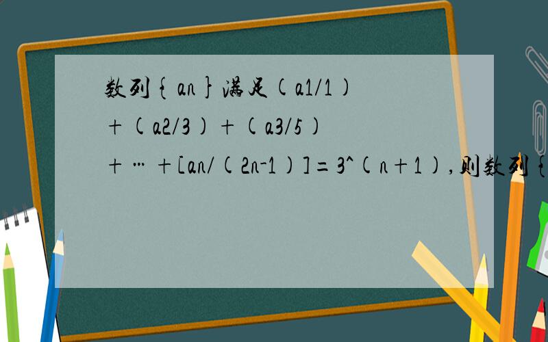 数列{an}满足(a1/1)+(a2/3)+(a3/5)+…+[an/(2n-1)]=3^(n+1),则数列{an}的通