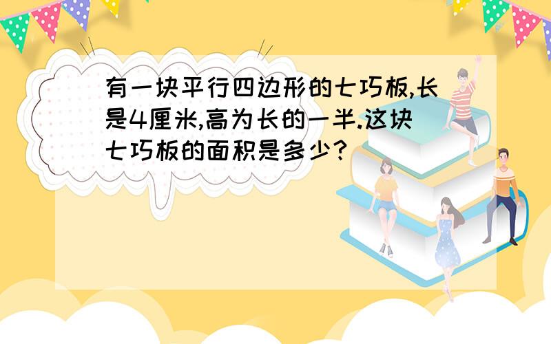 有一块平行四边形的七巧板,长是4厘米,高为长的一半.这块七巧板的面积是多少?