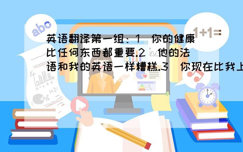 英语翻译第一组：1．你的健康比任何东西都重要.2．他的法语和我的英语一样糟糕.3．你现在比我上次见到你时稍微胖一点.4．