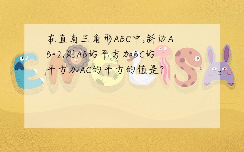 在直角三角形ABC中,斜边AB=2,则AB的平方加BC的平方加AC的平方的值是?