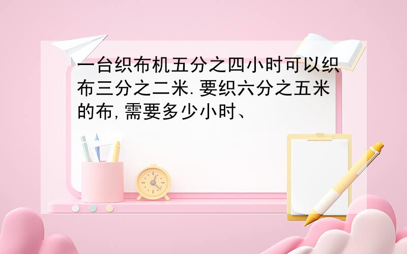 一台织布机五分之四小时可以织布三分之二米.要织六分之五米的布,需要多少小时、